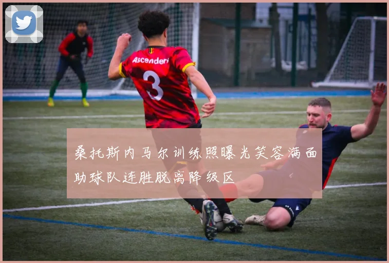 桑托斯内马尔训练照曝光笑容满面助球队连胜脱离降级区