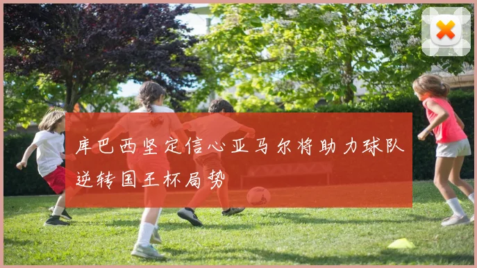 库巴西坚定信心亚马尔将助力球队逆转国王杯局势