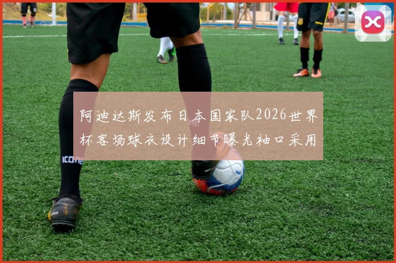 阿迪达斯发布日本国家队2026世界杯客场球衣设计细节曝光袖口采用纯黑风格