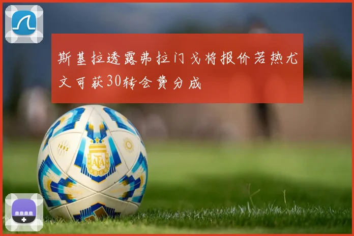 斯基拉透露弗拉门戈将报价若热尤文可获30转会费分成