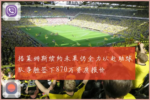 格莱姆斯续约未果仍全力以赴助球队争胜签下870万资质报价