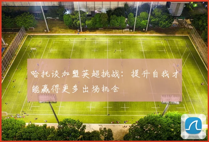 哈托谈加盟英超挑战：提升自我才能赢得更多出场机会