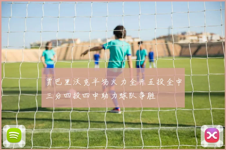 贾巴里沃克半场火力全开五投全中三分四投四中助力球队争胜