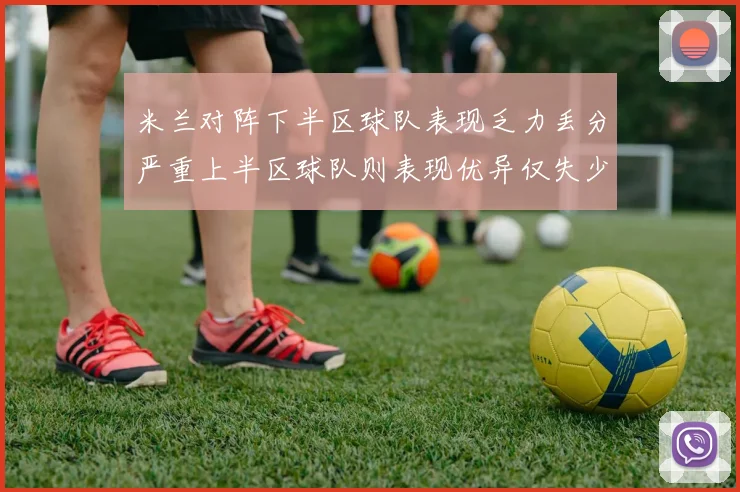 米兰对阵下半区球队表现乏力丢分严重上半区球队则表现优异仅失少量分数