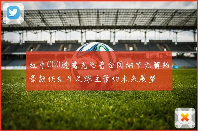红牛CEO透露克洛普合同细节无解约条款任红牛足球主管的未来展望