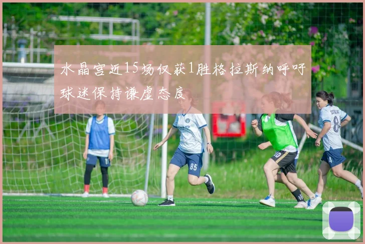 水晶宫近15场仅获1胜格拉斯纳呼吁球迷保持谦虚态度
