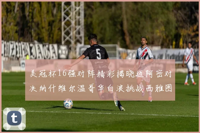 美冠杯16强对阵精彩揭晓迈阿密对决纳什维尔温哥华白浪挑战西雅图海湾人