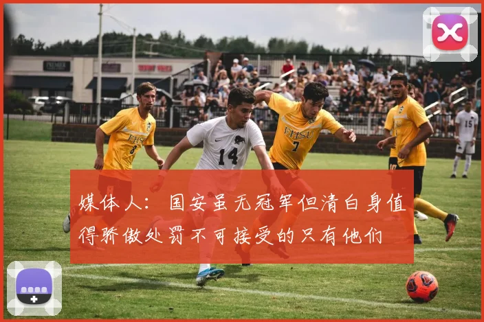媒体人：国安虽无冠军但清白身值得骄傲处罚不可接受的只有他们