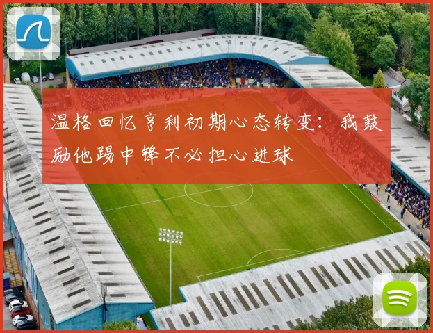 温格回忆亨利初期心态转变：我鼓励他踢中锋不必担心进球