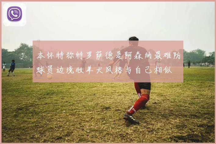 本怀特称特罗萨德是阿森纳最难防球员边境牧羊犬风格与自己相似