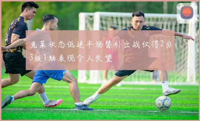 克莱状态低迷半场替补出战仅得2分3板1助表现令人失望